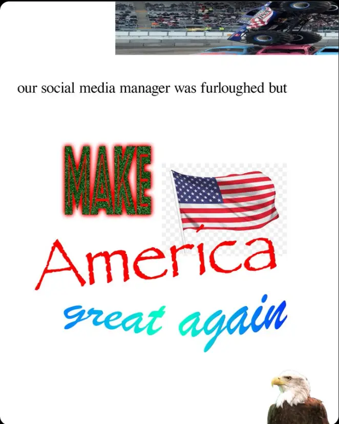 A humorous White House style meme showing a monster truck photo at the top, the text “our social media manager was furloughed but” in plain font, followed by a chaotic collage with the words “Make America Great Again” in mixed fonts, a waving American flag, and a bald eagle in the bottom corner.